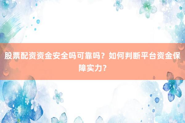 股票配资资金安全吗可靠吗?如何判断平台资金保障实力?