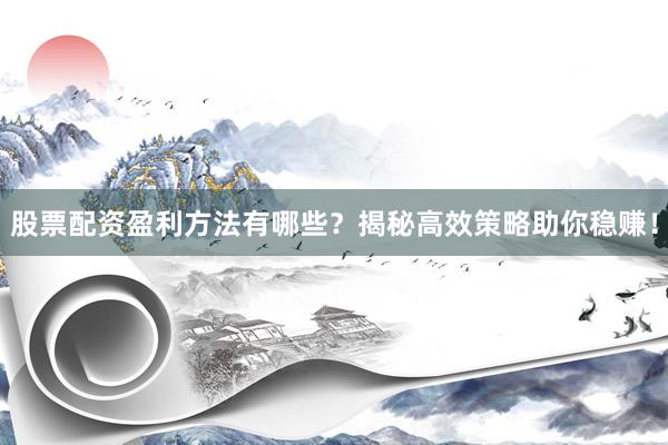 股票配资盈利方法有哪些？揭秘高效策略助你稳赚！