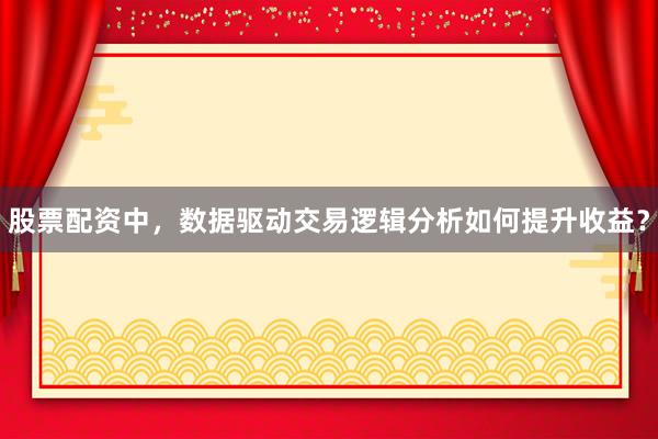 股票配资中,数据驱动交易逻辑分析如何提升收益?