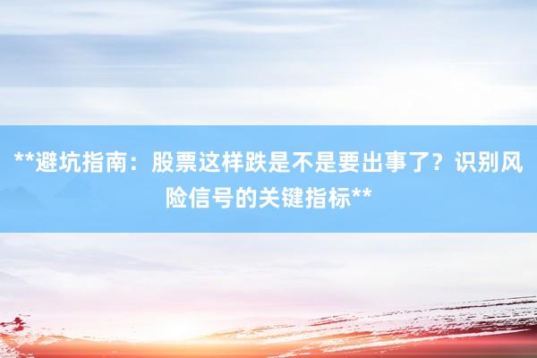 **避坑指南:股票这样跌是不是要出事了?识别风险信号的关键指标**
