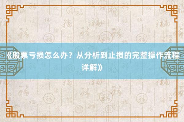 《股票亏损怎么办?从分析到止损的完整操作流程详解》