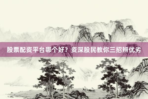 股票配资平台哪个好?资深股民教你三招辨优劣
