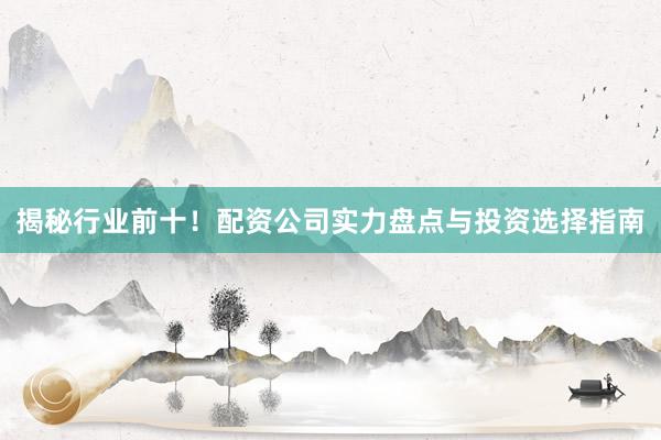 揭秘行业前十!配资公司实力盘点与投资选择指南