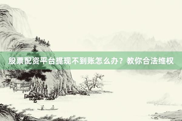 股票配资平台提现不到账怎么办?教你合法维权