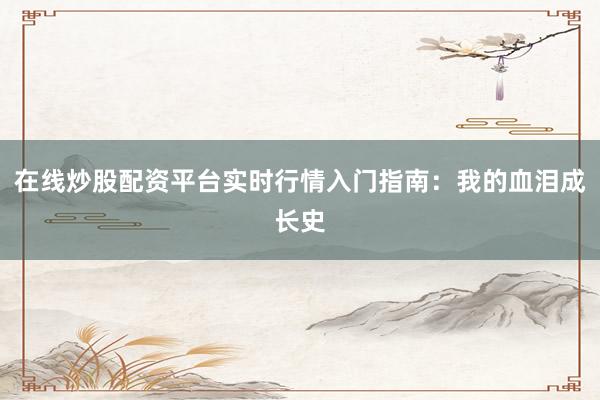 在线炒股配资平台实时行情入门指南:我的血泪成长史