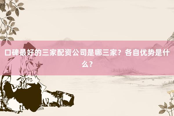 口碑最好的三家配资公司是哪三家?各自优势是什么?