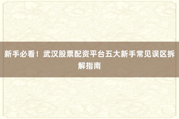 新手必看!武汉股票配资平台五大新手常见误区拆解指南