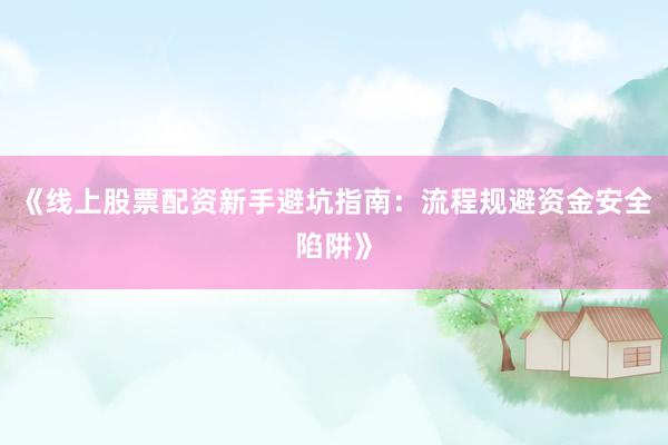 《线上股票配资新手避坑指南:流程规避资金安全陷阱》