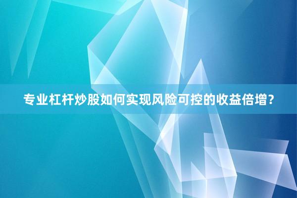 专业杠杆炒股如何实现风险可控的收益倍增?
