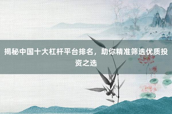 揭秘中国十大杠杆平台排名,助你精准筛选优质投资之选