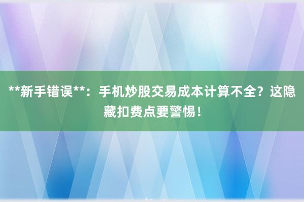 **新手错误**:手机炒股交易成本计算不全?这隐藏扣费点要警惕!