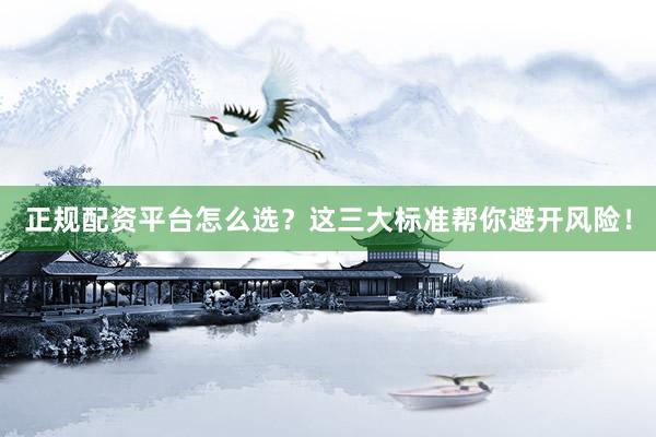 正规配资平台怎么选？这三大标准帮你避开风险！