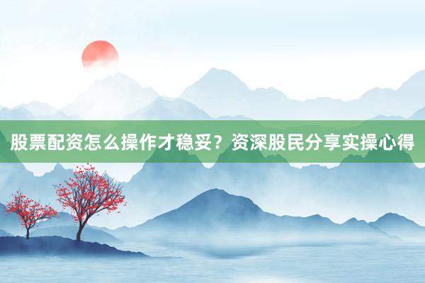 股票配资怎么操作才稳妥?资深股民分享实操心得