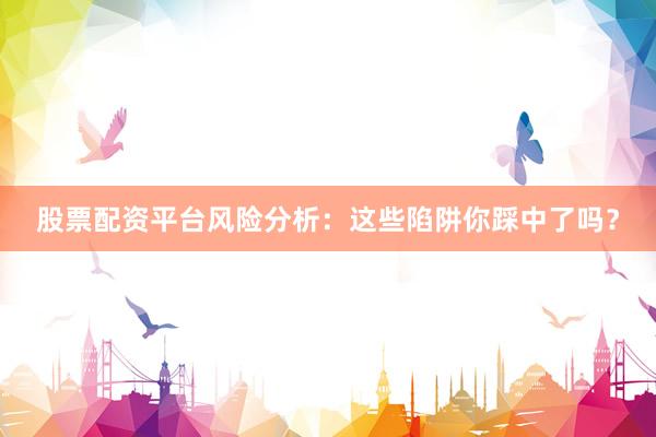 股票配资平台风险分析：这些陷阱你踩中了吗？