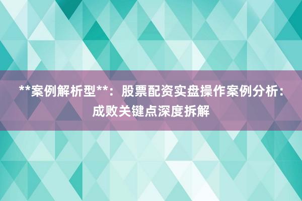 **案例解析型**:股票配资实盘操作案例分析:成败关键点深度拆解