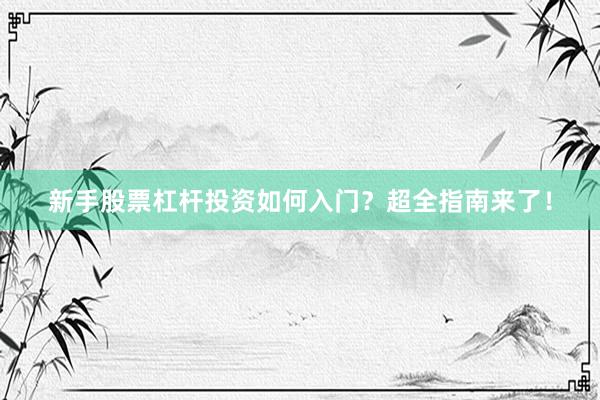 新手股票杠杆投资如何入门?超全指南来了!