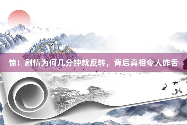 惊!剧情为何几分钟就反转,背后真相令人咋舌