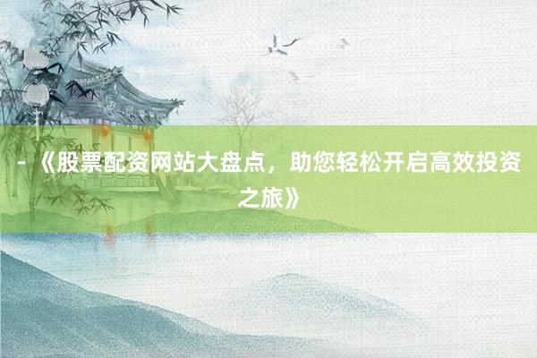 - 《股票配资网站大盘点,助您轻松开启高效投资之旅》