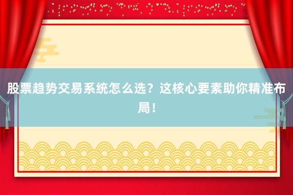 股票趋势交易系统怎么选?这核心要素助你精准布局!