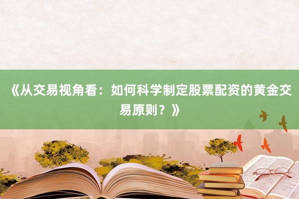 《从交易视角看:如何科学制定股票配资的黄金交易原则?》