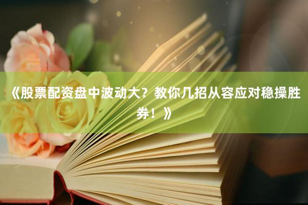 《股票配资盘中波动大？教你几招从容应对稳操胜券！》