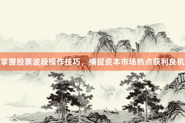 掌握股票波段操作技巧，捕捉资本市场热点获利良机