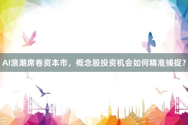 AI浪潮席卷资本市，概念股投资机会如何精准捕捉？