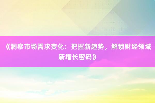 《洞察市场需求变化：把握新趋势，解锁财经领域新增长密码》
