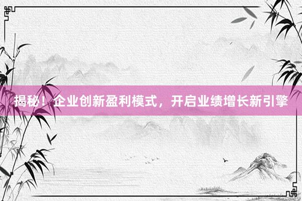 揭秘！企业创新盈利模式，开启业绩增长新引擎