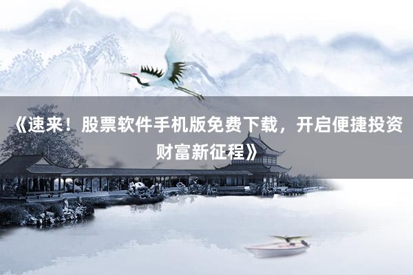 《速来！股票软件手机版免费下载，开启便捷投资财富新征程》