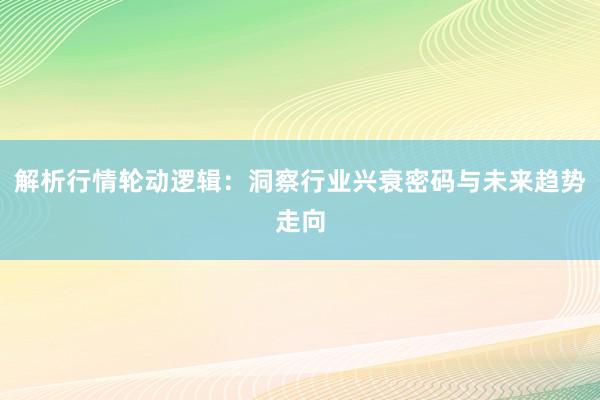 解析行情轮动逻辑：洞察行业兴衰密码与未来趋势走向