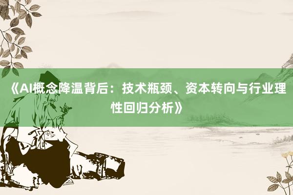 《AI概念降温背后：技术瓶颈、资本转向与行业理性回归分析》