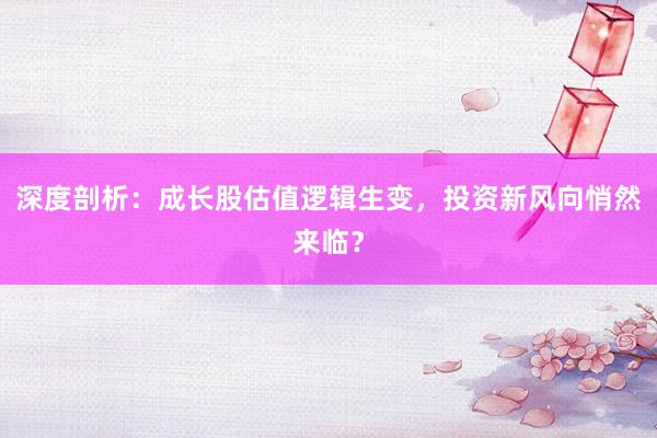 深度剖析：成长股估值逻辑生变，投资新风向悄然来临？