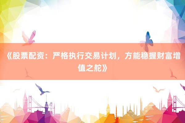 《股票配资：严格执行交易计划，方能稳握财富增值之舵》