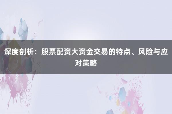 深度剖析：股票配资大资金交易的特点、风险与应对策略