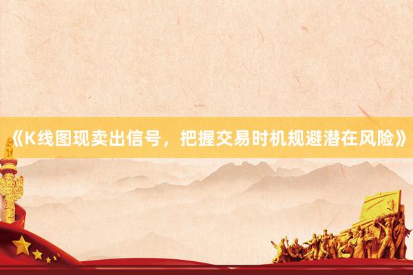 《K线图现卖出信号,把握交易时机规避潜在风险》