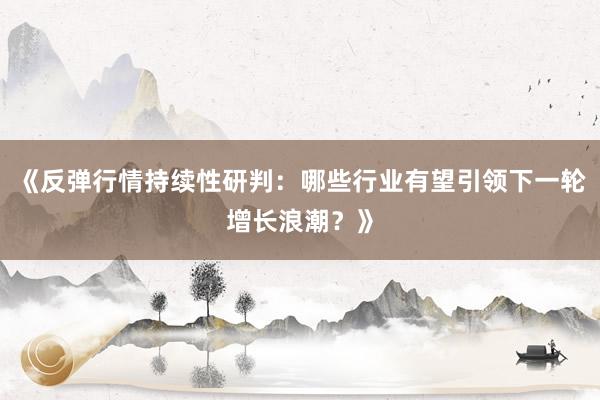 《反弹行情持续性研判：哪些行业有望引领下一轮增长浪潮？》