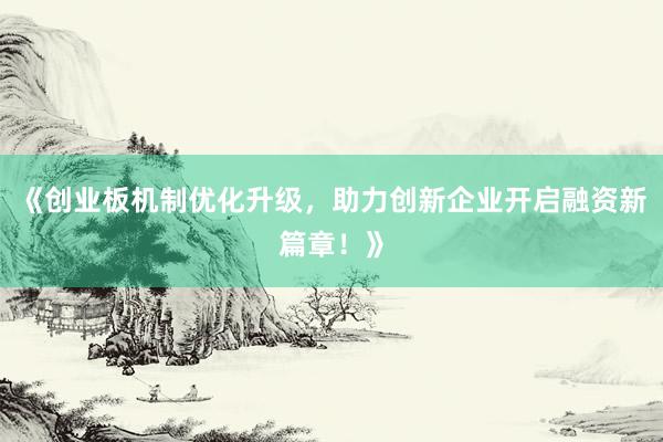 《创业板机制优化升级，助力创新企业开启融资新篇章！》
