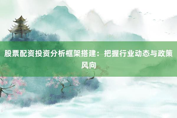 股票配资投资分析框架搭建：把握行业动态与政策风向