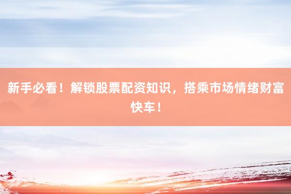 新手必看！解锁股票配资知识，搭乘市场情绪财富快车！