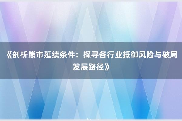 《剖析熊市延续条件：探寻各行业抵御风险与破局发展路径》
