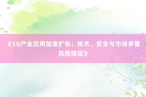 《5G产业应用加速扩张：技术、安全与市场多重风险隐现》
