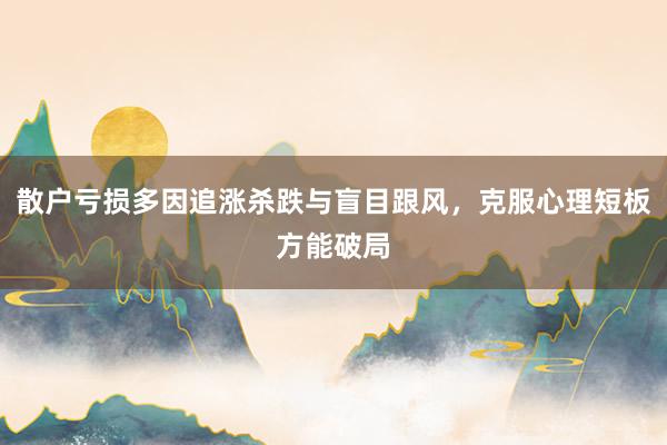 散户亏损多因追涨杀跌与盲目跟风，克服心理短板方能破局