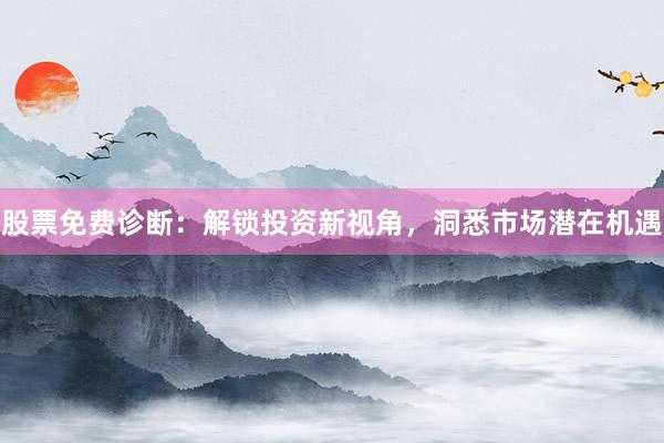 股票免费诊断：解锁投资新视角，洞悉市场潜在机遇