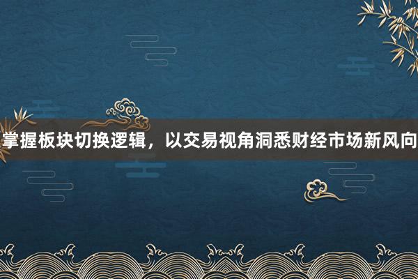 掌握板块切换逻辑，以交易视角洞悉财经市场新风向