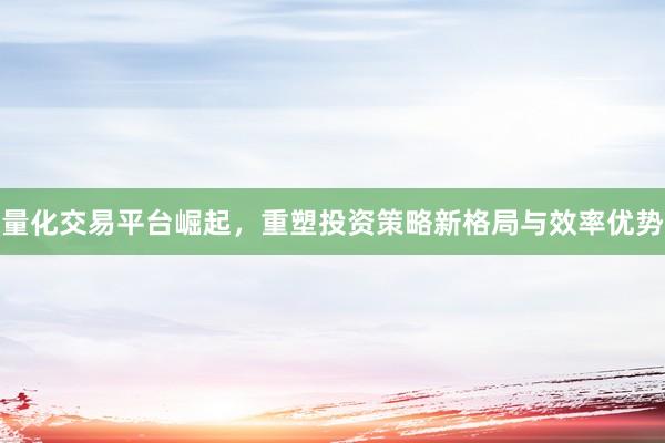 量化交易平台崛起，重塑投资策略新格局与效率优势