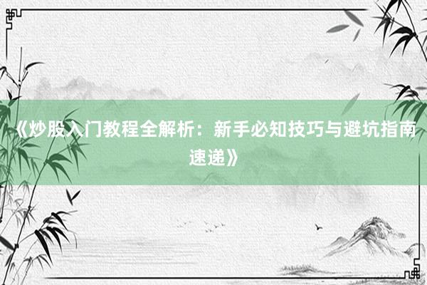 《炒股入门教程全解析：新手必知技巧与避坑指南速递》