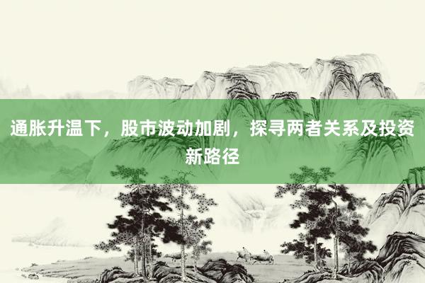 通胀升温下，股市波动加剧，探寻两者关系及投资新路径