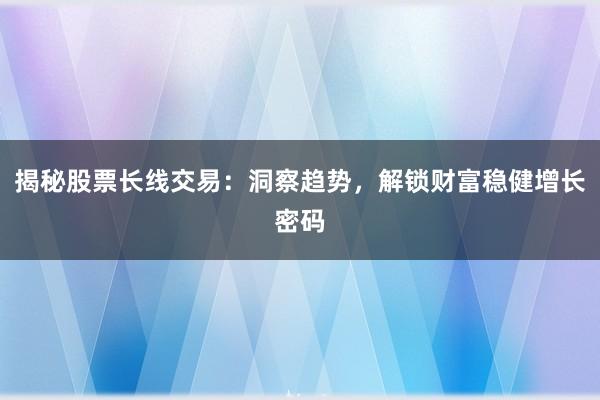 揭秘股票长线交易:洞察趋势,解锁财富稳健增长密码
