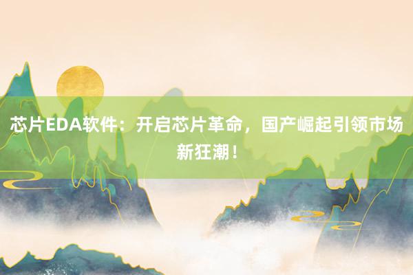 芯片EDA软件：开启芯片革命，国产崛起引领市场新狂潮！